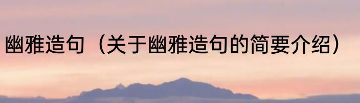 幽雅造句（关于幽雅造句的简要介绍）