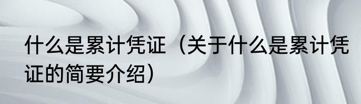 什么是累计凭证（关于什么是累计凭证的简要介绍）
