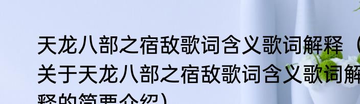 天龙八部之宿敌歌词含义歌词解释（关于天龙八部之宿敌歌词含义歌词解释的简要介绍）
