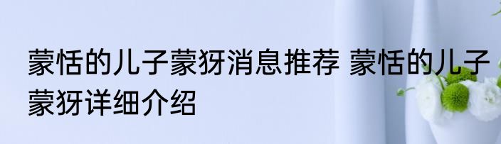 蒙恬的儿子蒙犽消息推荐 蒙恬的儿子蒙犽详细介绍