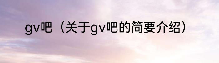 gv吧（关于gv吧的简要介绍）