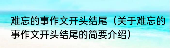 难忘的事作文开头结尾（关于难忘的事作文开头结尾的简要介绍）