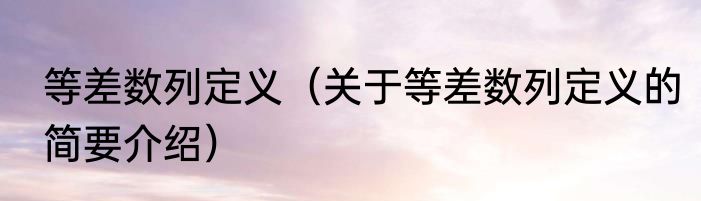 等差数列定义（关于等差数列定义的简要介绍）