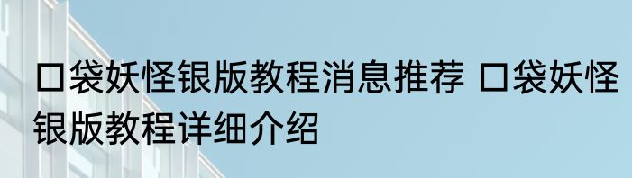 口袋妖怪银版教程消息推荐 口袋妖怪银版教程详细介绍