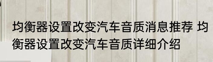 均衡器设置改变汽车音质消息推荐 均衡器设置改变汽车音质详细介绍