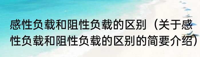 感性负载和阻性负载的区别（关于感性负载和阻性负载的区别的简要介绍）