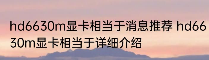 hd6630m显卡相当于消息推荐 hd6630m显卡相当于详细介绍