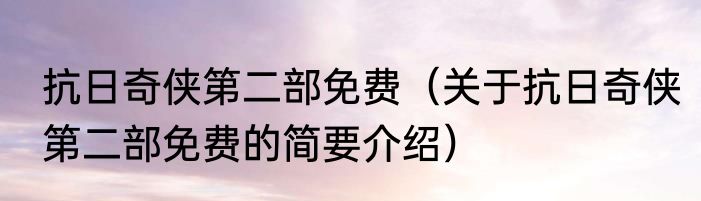抗日奇侠第二部免费（关于抗日奇侠第二部免费的简要介绍）
