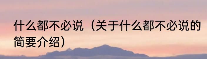什么都不必说（关于什么都不必说的简要介绍）