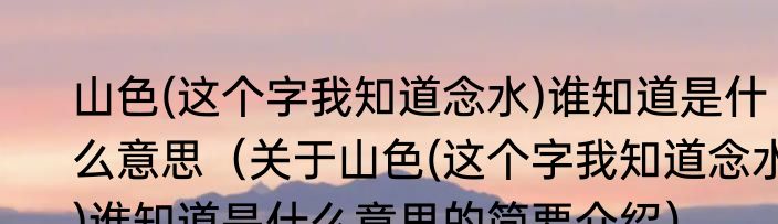山色(这个字我知道念水)谁知道是什么意思（关于山色(这个字我知道念水)谁知道是什么意思的简要介绍）