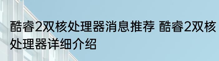 酷睿2双核处理器消息推荐 酷睿2双核处理器详细介绍