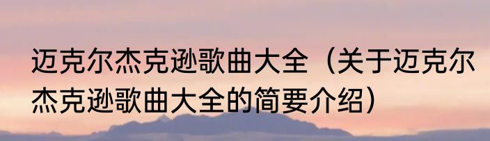 迈克尔杰克逊歌曲大全（关于迈克尔杰克逊歌曲大全的简要介绍）