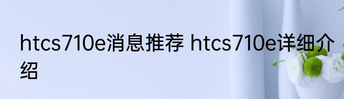 htcs710e消息推荐 htcs710e详细介绍