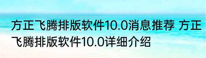方正飞腾排版软件10.0消息推荐 方正飞腾排版软件10.0详细介绍