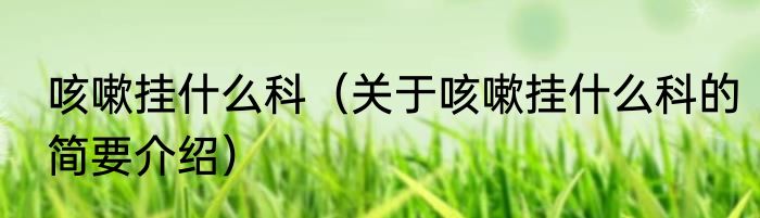 咳嗽挂什么科（关于咳嗽挂什么科的简要介绍）