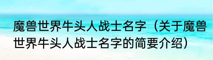 魔兽世界牛头人战士名字（关于魔兽世界牛头人战士名字的简要介绍）