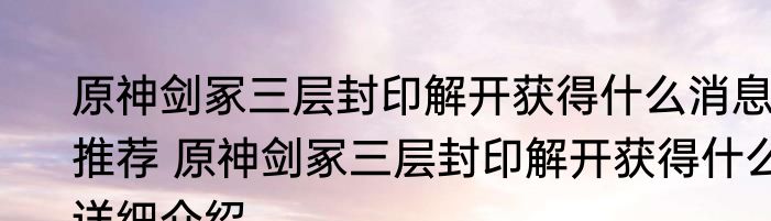 原神剑冢三层封印解开获得什么消息推荐 原神剑冢三层封印解开获得什么详细介绍