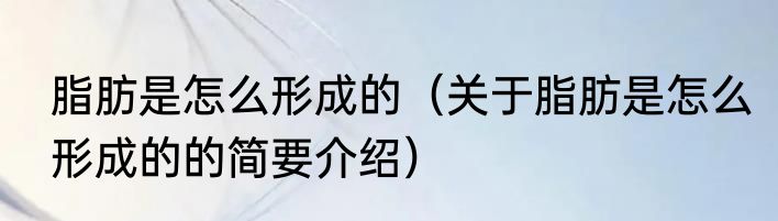 脂肪是怎么形成的（关于脂肪是怎么形成的的简要介绍）