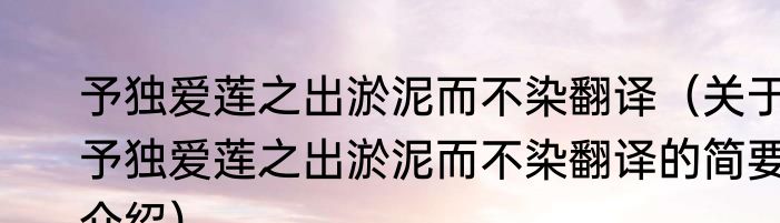 予独爱莲之出淤泥而不染翻译（关于予独爱莲之出淤泥而不染翻译的简要介绍）