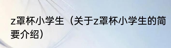z罩杯小学生（关于z罩杯小学生的简要介绍）