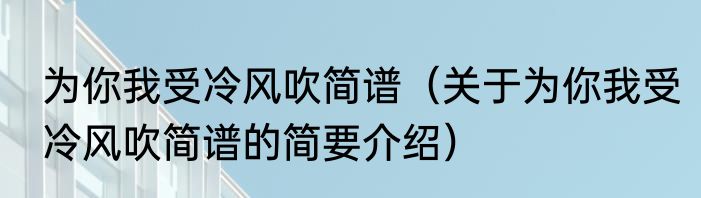为你我受冷风吹简谱（关于为你我受冷风吹简谱的简要介绍）