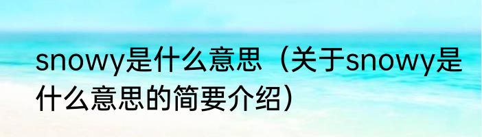 snowy是什么意思（关于snowy是什么意思的简要介绍）