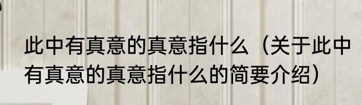 此中有真意的真意指什么（关于此中有真意的真意指什么的简要介绍）
