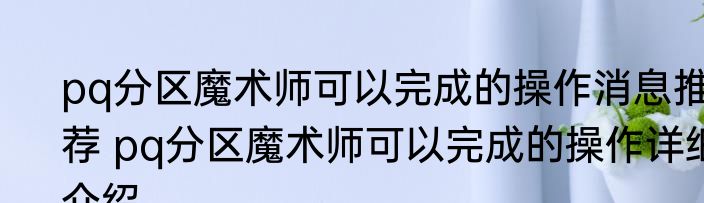 pq分区魔术师可以完成的操作消息推荐 pq分区魔术师可以完成的操作详细介绍