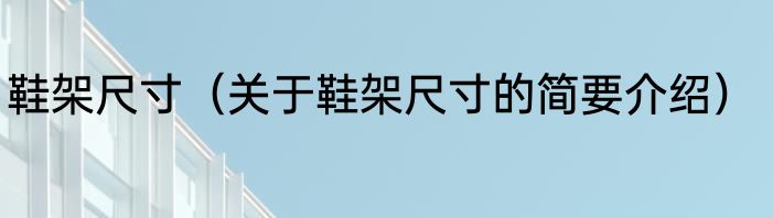 鞋架尺寸（关于鞋架尺寸的简要介绍）