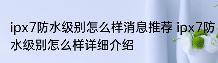 ipx7防水级别怎么样消息推荐 ipx7防水级别怎么样详细介绍