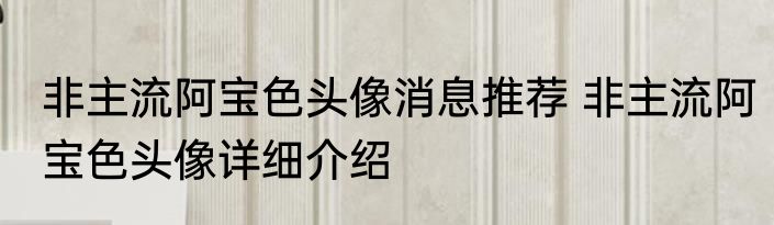 非主流阿宝色头像消息推荐 非主流阿宝色头像详细介绍