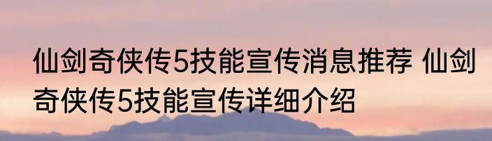 仙剑奇侠传5技能宣传消息推荐 仙剑奇侠传5技能宣传详细介绍
