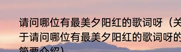 请问哪位有最美夕阳红的歌词呀（关于请问哪位有最美夕阳红的歌词呀的简要介绍）