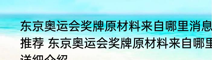 东京奥运会奖牌原材料来自哪里消息推荐 东京奥运会奖牌原材料来自哪里详细介绍