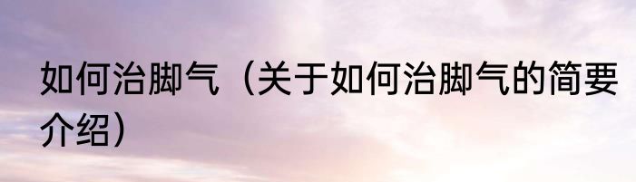 如何治脚气（关于如何治脚气的简要介绍）