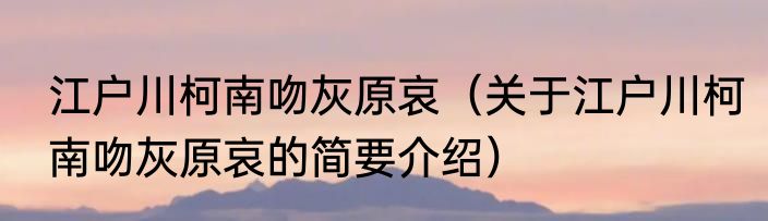 江户川柯南吻灰原哀（关于江户川柯南吻灰原哀的简要介绍）