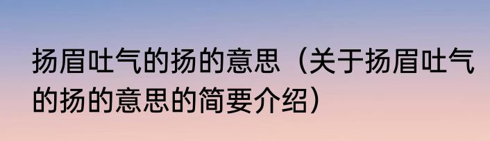 扬眉吐气的扬的意思（关于扬眉吐气的扬的意思的简要介绍）