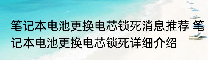 笔记本电池更换电芯锁死消息推荐 笔记本电池更换电芯锁死详细介绍