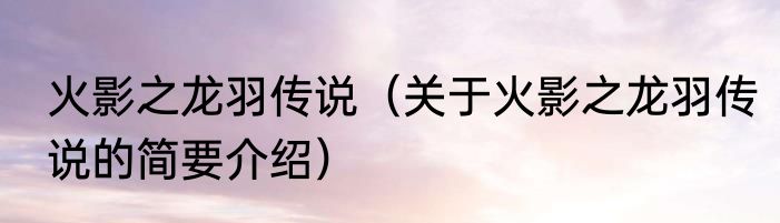 火影之龙羽传说（关于火影之龙羽传说的简要介绍）
