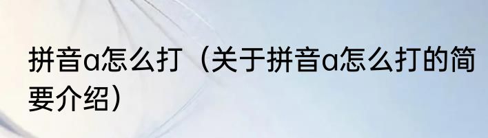 拼音a怎么打（关于拼音a怎么打的简要介绍）