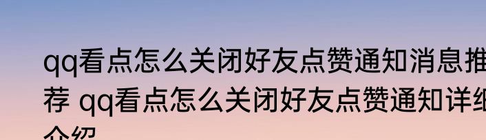 qq看点怎么关闭好友点赞通知消息推荐 qq看点怎么关闭好友点赞通知详细介绍