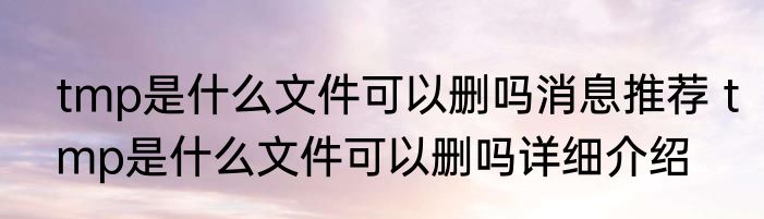 tmp是什么文件可以删吗消息推荐 tmp是什么文件可以删吗详细介绍