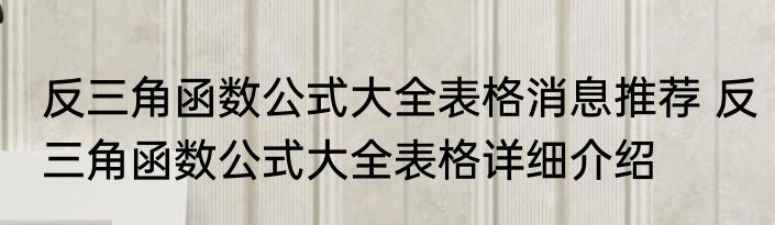 反三角函数公式大全表格消息推荐 反三角函数公式大全表格详细介绍