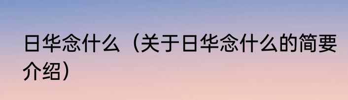 日华念什么（关于日华念什么的简要介绍）