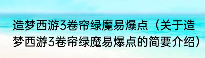 造梦西游3卷帘绿魔易爆点（关于造梦西游3卷帘绿魔易爆点的简要介绍）