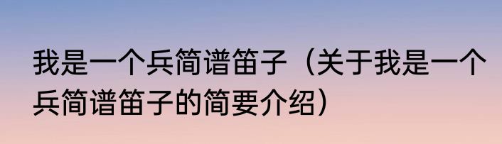 我是一个兵简谱笛子（关于我是一个兵简谱笛子的简要介绍）