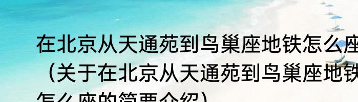 在北京从天通苑到鸟巢座地铁怎么座（关于在北京从天通苑到鸟巢座地铁怎么座的简要介绍）