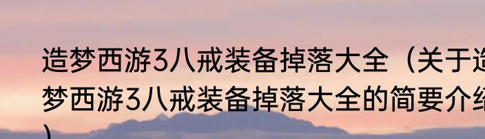 造梦西游3八戒装备掉落大全（关于造梦西游3八戒装备掉落大全的简要介绍）