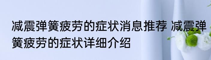 减震弹簧疲劳的症状消息推荐 减震弹簧疲劳的症状详细介绍