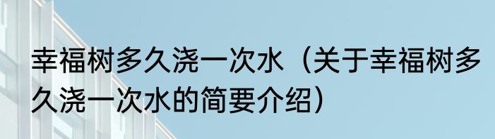 幸福树多久浇一次水（关于幸福树多久浇一次水的简要介绍）